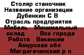 Столяр-станочник › Название организации ­ Дубинкин С.В. › Отрасль предприятия ­ Мебель › Минимальный оклад ­ 1 - Все города Работа » Вакансии   . Амурская обл.,Магдагачинский р-н